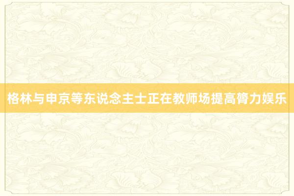 格林与申京等东说念主士正在教师场提高膂力娱乐