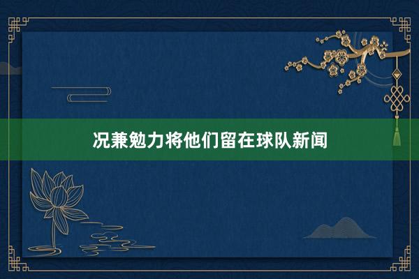 况兼勉力将他们留在球队新闻