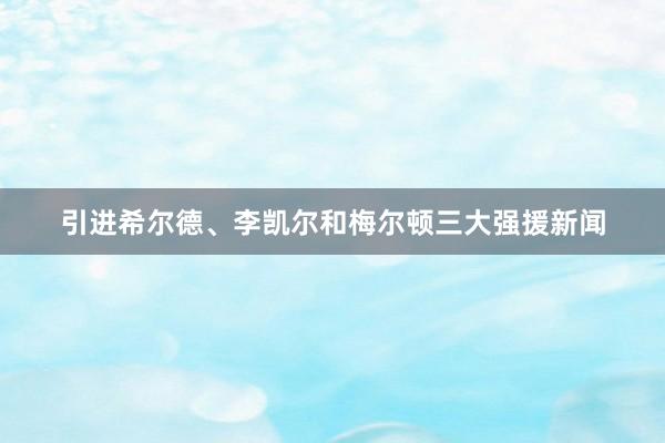 引进希尔德、李凯尔和梅尔顿三大强援新闻