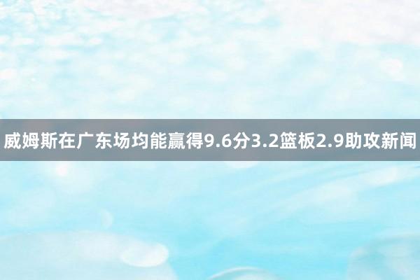 威姆斯在广东场均能赢得9.6分3.2篮板2.9助攻新闻