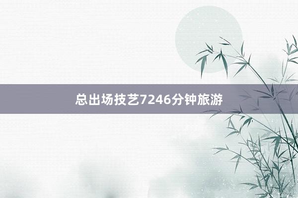 总出场技艺7246分钟旅游