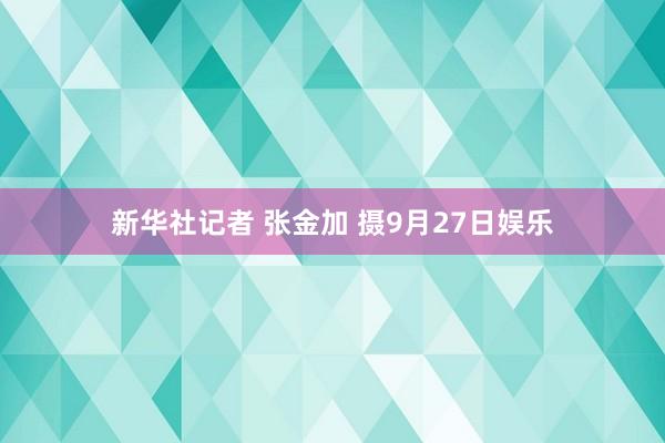 新华社记者 张金加 摄9月27日娱乐