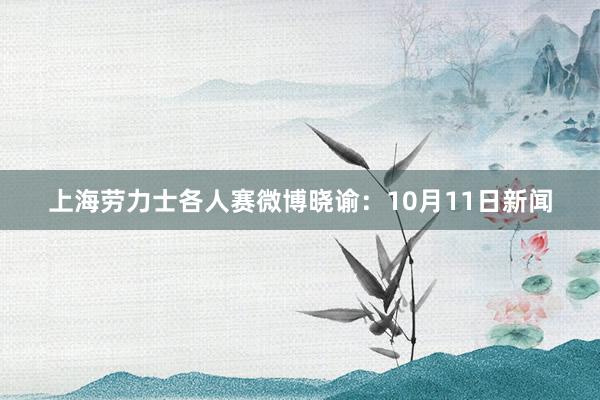 上海劳力士各人赛微博晓谕：10月11日新闻