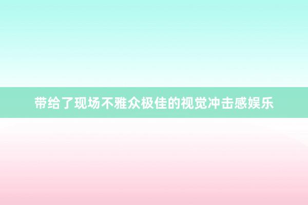 带给了现场不雅众极佳的视觉冲击感娱乐