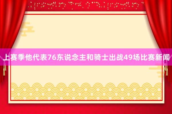 上赛季他代表76东说念主和骑士出战49场比赛新闻