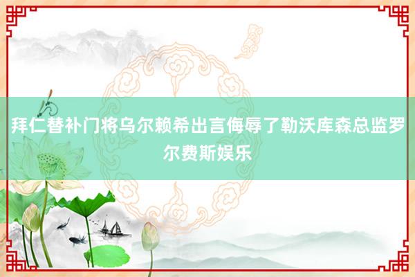 拜仁替补门将乌尔赖希出言侮辱了勒沃库森总监罗尔费斯娱乐