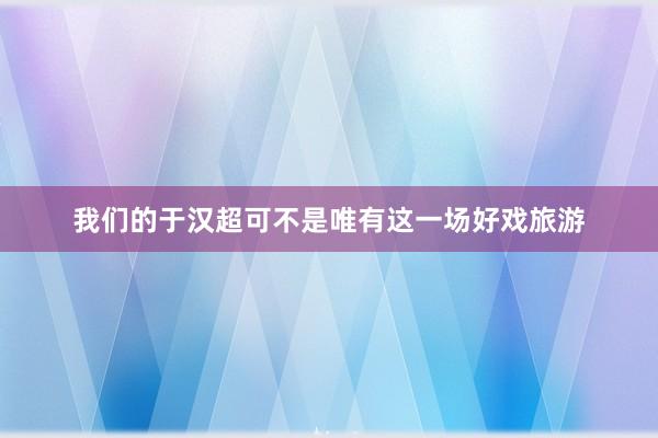 我们的于汉超可不是唯有这一场好戏旅游