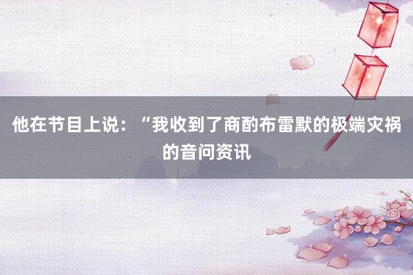 他在节目上说：“我收到了商酌布雷默的极端灾祸的音问资讯