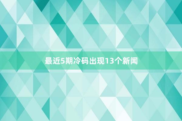 最近5期冷码出现13个新闻