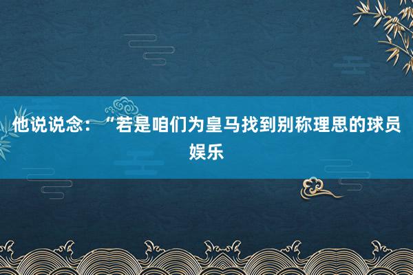 他说说念：“若是咱们为皇马找到别称理思的球员娱乐