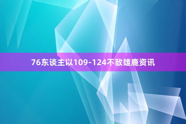 76东谈主以109-124不敌雄鹿资讯