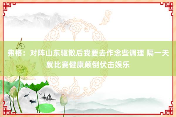 弗格：对阵山东驱散后我要去作念些调理 隔一天就比赛健康颠倒伏击娱乐