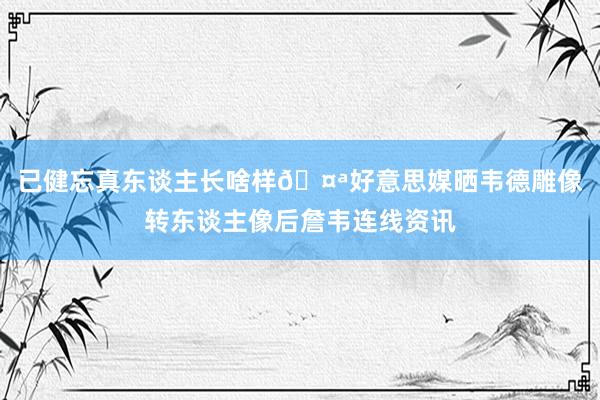 已健忘真东谈主长啥样🤪好意思媒晒韦德雕像转东谈主像后詹韦连线资讯