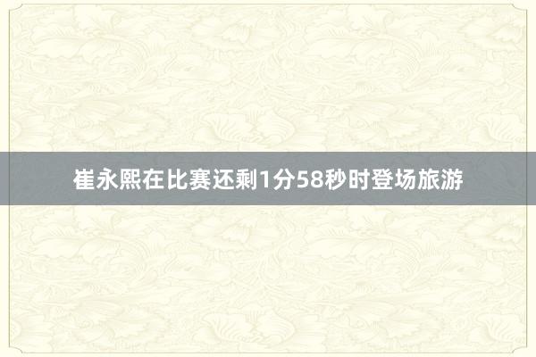 崔永熙在比赛还剩1分58秒时登场旅游