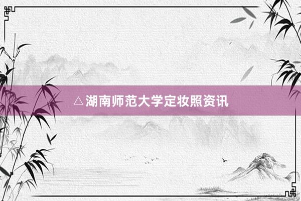 △湖南师范大学定妆照资讯