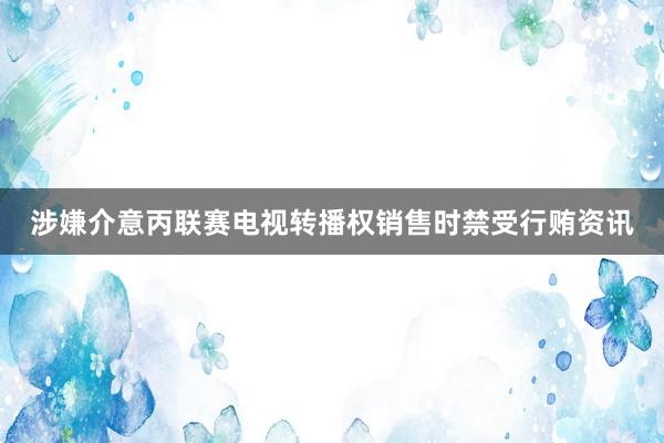 涉嫌介意丙联赛电视转播权销售时禁受行贿资讯