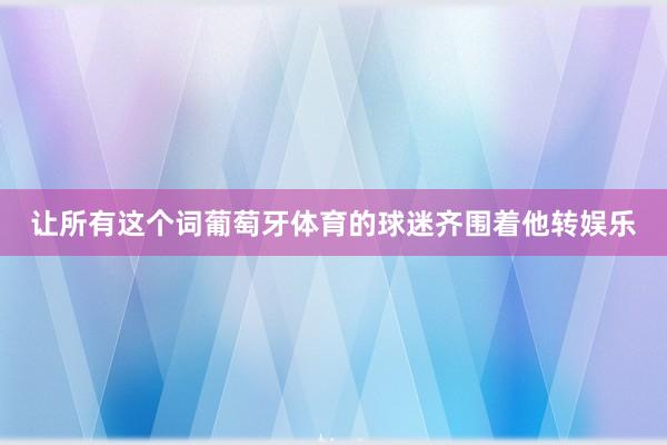 让所有这个词葡萄牙体育的球迷齐围着他转娱乐